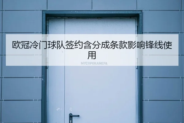 欧冠冷门球队签约含分成条款影响锋线使用